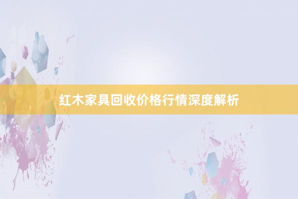 红木家具回收价格行情深度解析