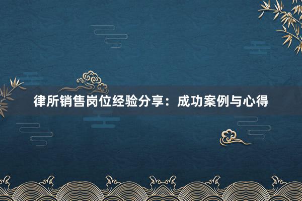 律所销售岗位经验分享：成功案例与心得