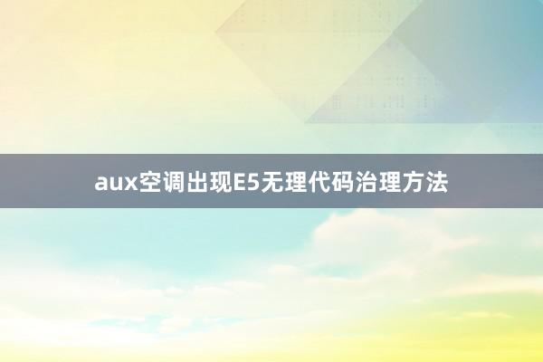 aux空调出现E5无理代码治理方法